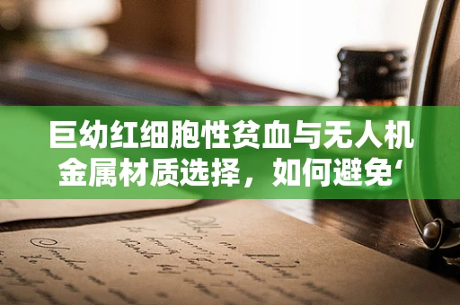 巨幼红细胞性贫血与无人机金属材质选择，如何避免‘贫血’般的性能缺失？