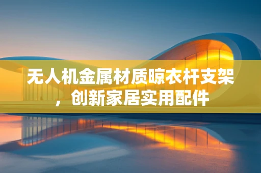 无人机金属材质晾衣杆支架，创新家居实用配件