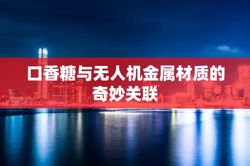 口香糖与无人机金属材质的奇妙关联