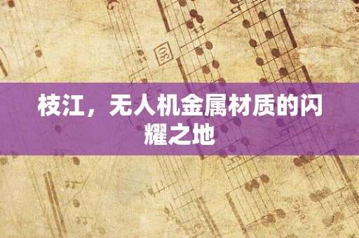 枝江，无人机金属材质的闪耀之地