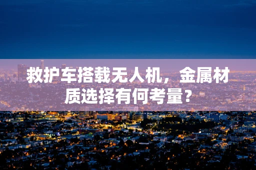 救护车搭载无人机，金属材质选择有何考量？