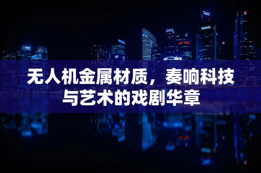 无人机金属材质，奏响科技与艺术的戏剧华章