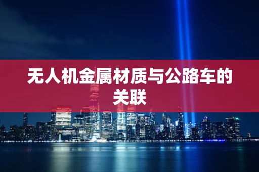 无人机金属材质与公路车的关联