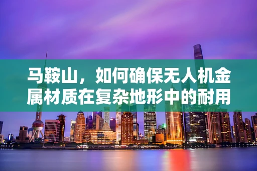 马鞍山，如何确保无人机金属材质在复杂地形中的耐用性？