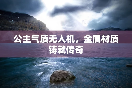 公主气质无人机，金属材质铸就传奇