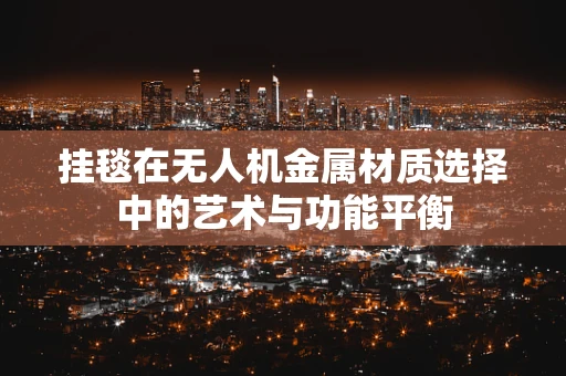 挂毯在无人机金属材质选择中的艺术与功能平衡