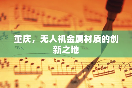 重庆，无人机金属材质的创新之地