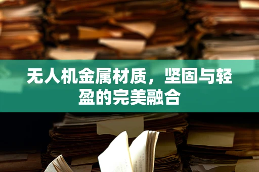 无人机金属材质，坚固与轻盈的完美融合