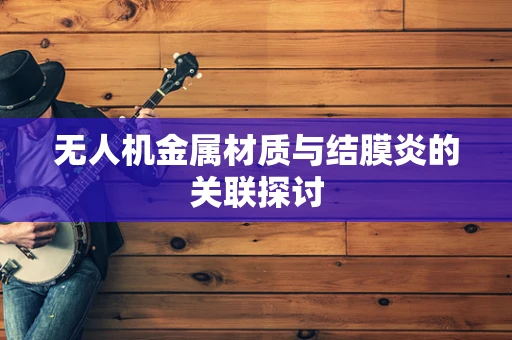 无人机金属材质与结膜炎的关联探讨