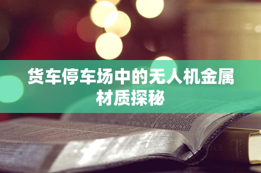 货车停车场中的无人机金属材质探秘