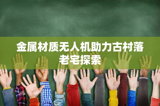金属材质无人机助力古村落老宅探索