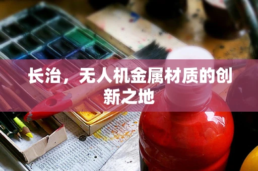 长治，无人机金属材质的创新之地