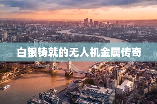 白银铸就的无人机金属传奇