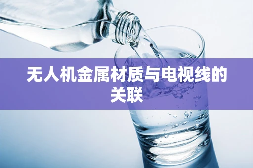 无人机金属材质与电视线的关联