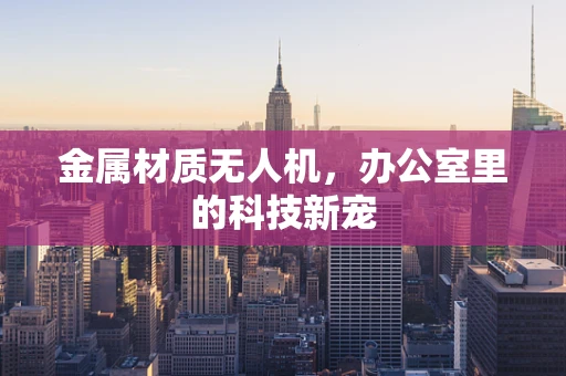 金属材质无人机，办公室里的科技新宠
