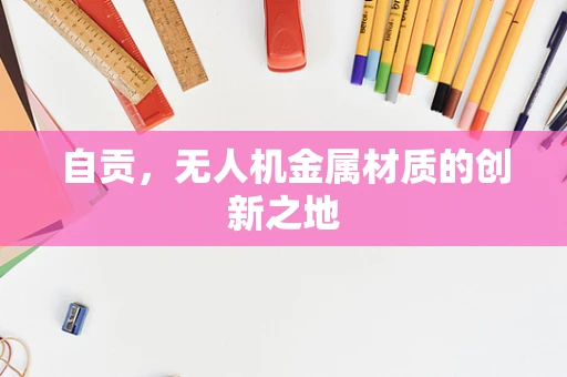 自贡，无人机金属材质的创新之地