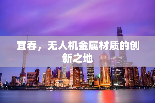 宜春，无人机金属材质的创新之地
