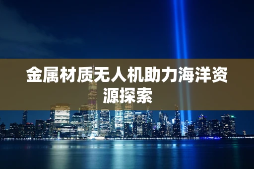 金属材质无人机助力海洋资源探索