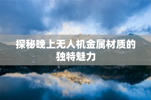 探秘晚上无人机金属材质的独特魅力