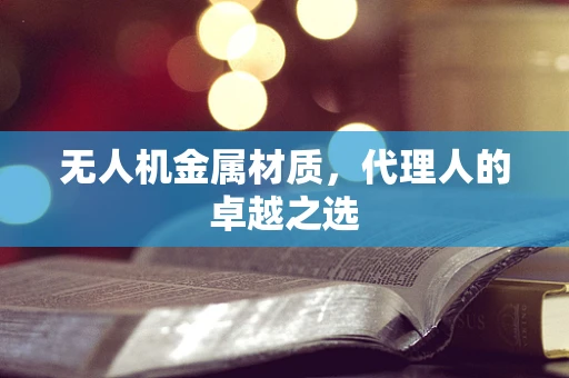 无人机金属材质，代理人的卓越之选