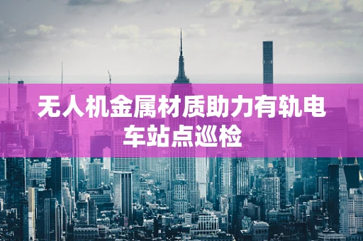 无人机金属材质助力有轨电车站点巡检