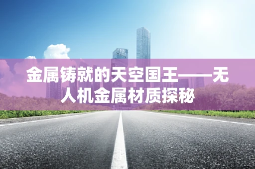 金属铸就的天空国王——无人机金属材质探秘