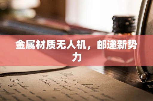 金属材质无人机，邮递新势力