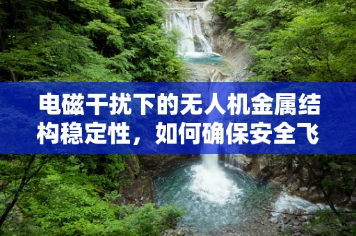 电磁干扰下的无人机金属结构稳定性，如何确保安全飞行？