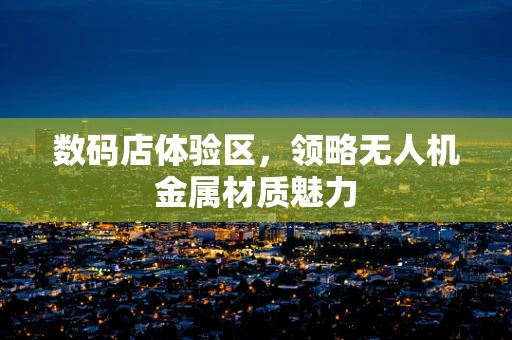 数码店体验区，领略无人机金属材质魅力