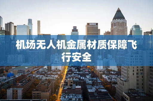 机场无人机金属材质保障飞行安全
