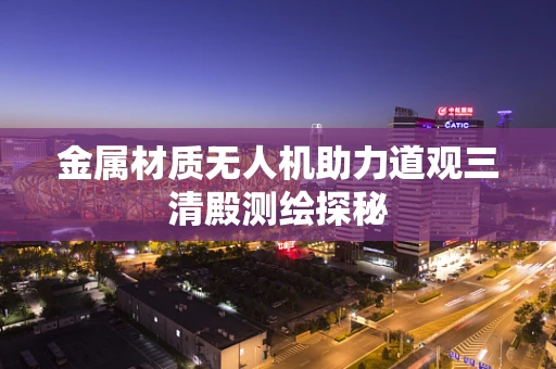 金属材质无人机助力道观三清殿测绘探秘
