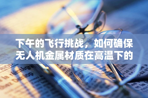 下午的飞行挑战，如何确保无人机金属材质在高温下的稳定性和安全性？