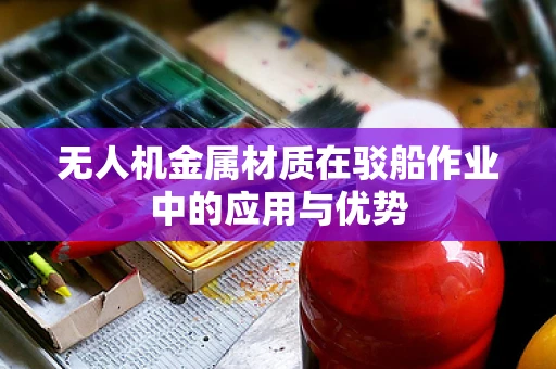 无人机金属材质在驳船作业中的应用与优势