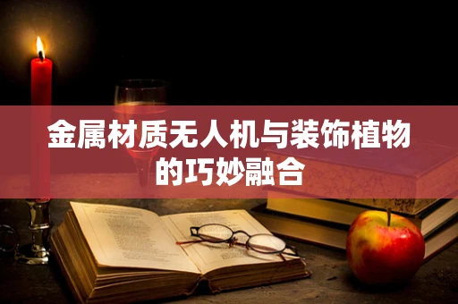 金属材质无人机与装饰植物的巧妙融合