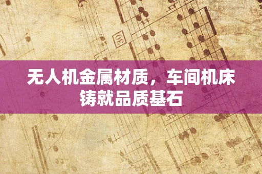 无人机金属材质，车间机床铸就品质基石