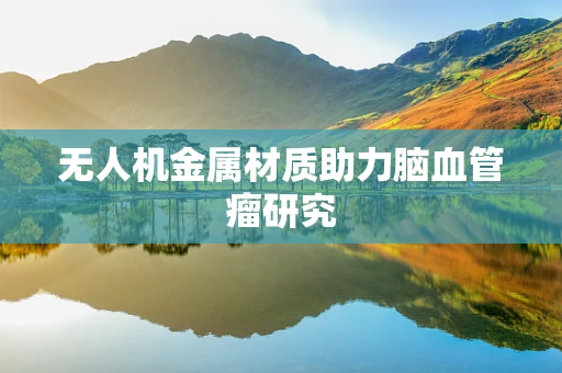 无人机金属材质助力脑血管瘤研究