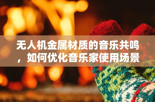 无人机金属材质的音乐共鸣，如何优化音乐家使用场景的声学性能？