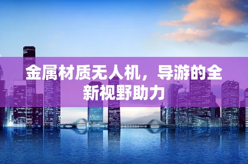 金属材质无人机，导游的全新视野助力