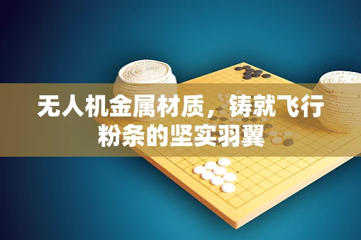 无人机金属材质，铸就飞行粉条的坚实羽翼