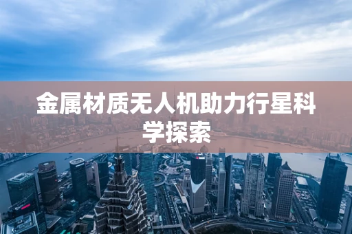 金属材质无人机助力行星科学探索