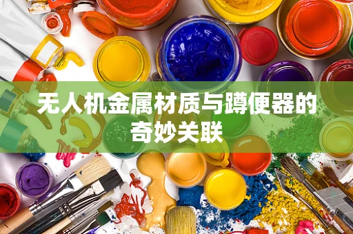 无人机金属材质与蹲便器的奇妙关联