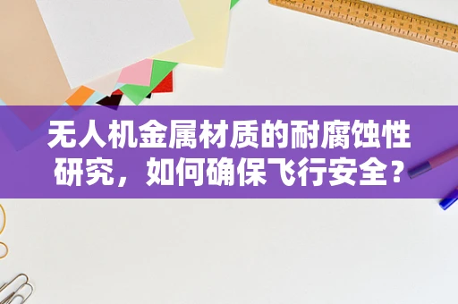无人机金属材质的耐腐蚀性研究，如何确保飞行安全？