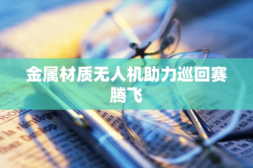 金属材质无人机助力巡回赛腾飞