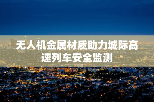 无人机金属材质助力城际高速列车安全监测