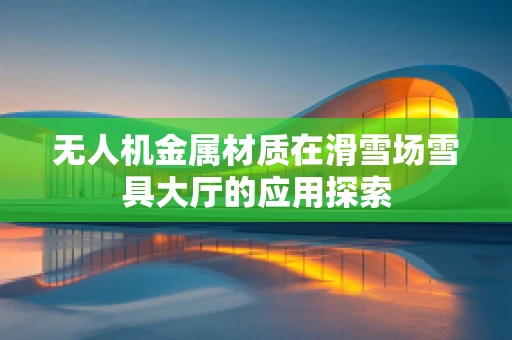 无人机金属材质在滑雪场雪具大厅的应用探索