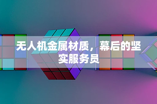 无人机金属材质，幕后的坚实服务员