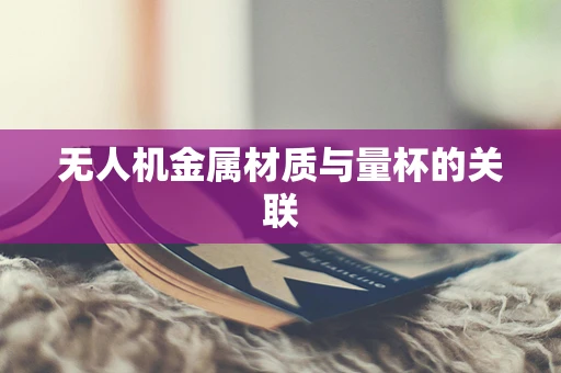无人机金属材质与量杯的关联