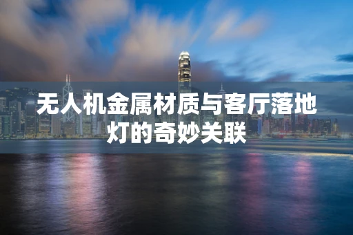 无人机金属材质与客厅落地灯的奇妙关联