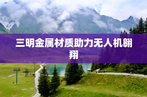 三明金属材质助力无人机翱翔