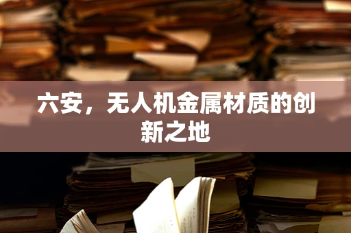 六安，无人机金属材质的创新之地